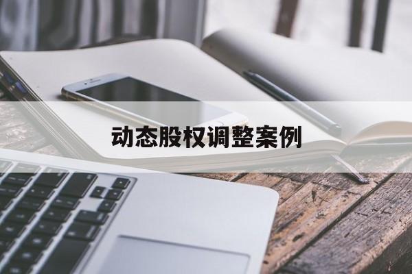 动态股权调整案例(股权动态调整机制是什么意思)鹤岗市